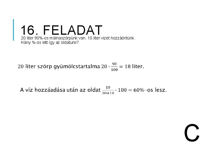 16. FELADAT 20 liter 90%-os málnaszörpünk van. 10 liter vizet hozzáöntünk. Hány %-os lett 16. FELADAT 20 liter 90%-os málnaszörpünk van. 10 liter vizet hozzáöntünk. Hány %-os lett
