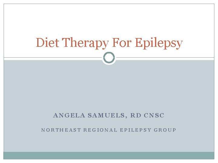 Diet Therapy For Epilepsy ANGELA SAMUELS, RD CNSC NORTHEAST REGIONAL EPILEPSY GROUP 