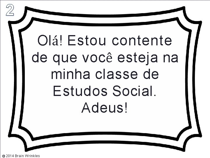 Olá! Estou contente de que você esteja na minha classe de Estudos Social. Adeus!