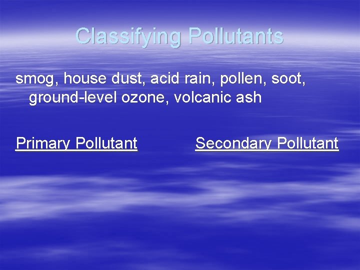 Classifying Pollutants smog, house dust, acid rain, pollen, soot, ground-level ozone, volcanic ash Primary Classifying Pollutants smog, house dust, acid rain, pollen, soot, ground-level ozone, volcanic ash Primary