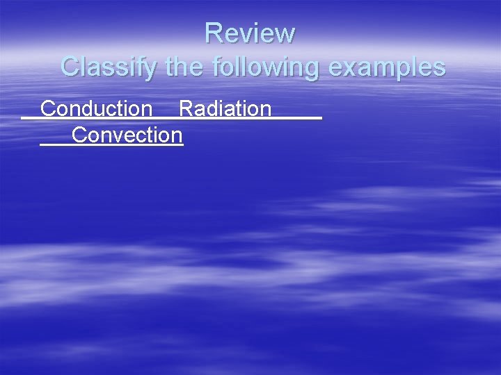 Review Classify the following examples Conduction Radiation Convection Review Classify the following examples Conduction Radiation Convection