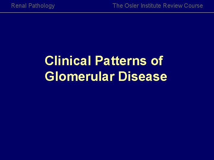 Renal Pathology The Osler Institute Review Course Clinical Patterns of Glomerular Disease Renal Pathology The Osler Institute Review Course Clinical Patterns of Glomerular Disease