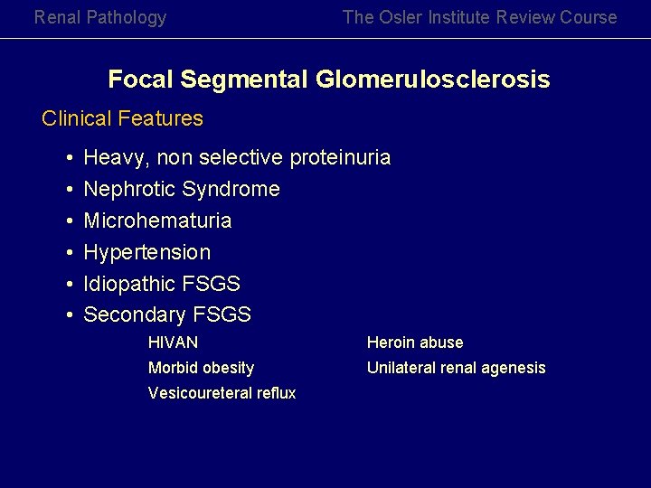 Renal Pathology The Osler Institute Review Course Focal Segmental Glomerulosclerosis Clinical Features • • Renal Pathology The Osler Institute Review Course Focal Segmental Glomerulosclerosis Clinical Features • •