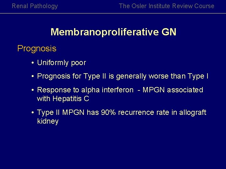 Renal Pathology The Osler Institute Review Course Membranoproliferative GN Prognosis • Uniformly poor •