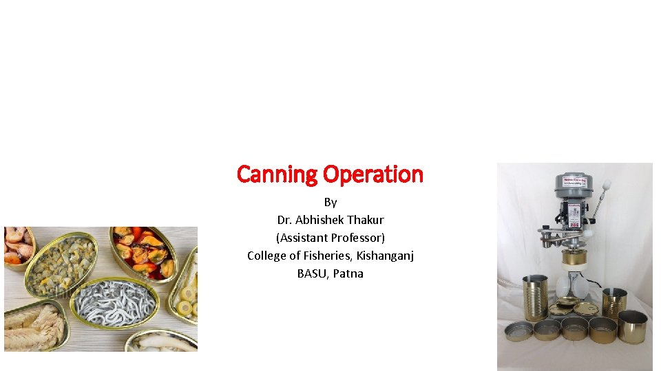 Canning Operation By Dr. Abhishek Thakur (Assistant Professor) College of Fisheries, Kishanganj BASU, Patna