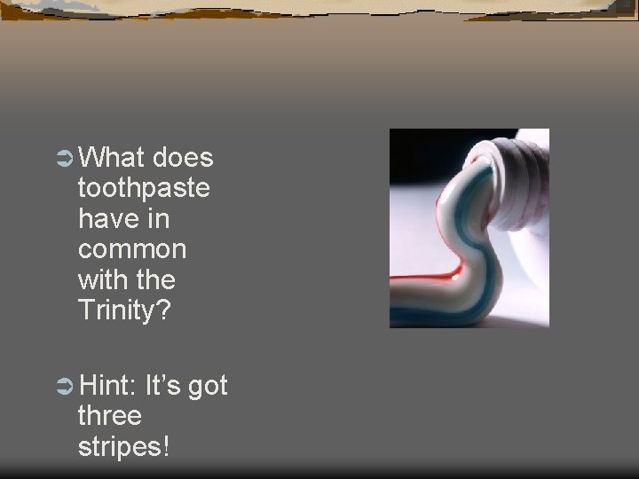 Ü What does toothpaste have in common with the Trinity? Ü Hint: It’s got