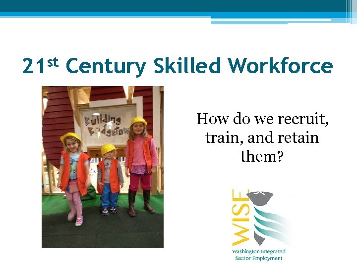 st 21 Century Skilled Workforce How do we recruit, train, and retain them? 