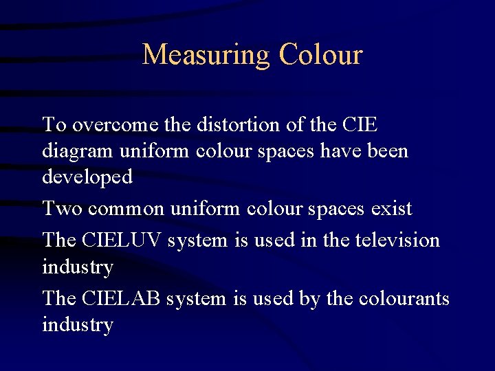 Measuring Colour To overcome the distortion of the CIE diagram uniform colour spaces have