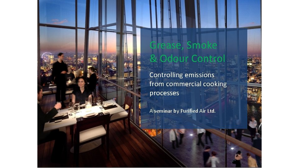 Grease, Smoke & Odour Controlling emissions from commercial cooking processes A seminar by Purified Grease, Smoke & Odour Controlling emissions from commercial cooking processes A seminar by Purified