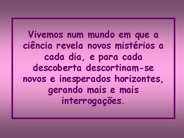 Vivemos num mundo em que a ciência revela novos mistérios a cada dia, e