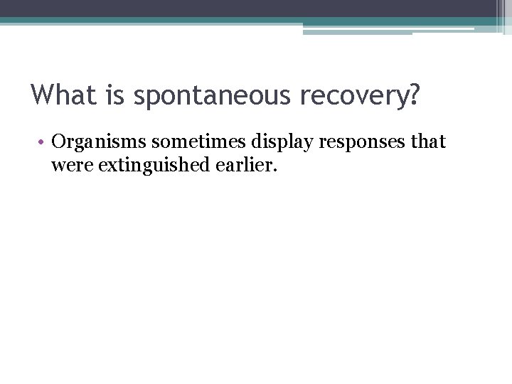 What is spontaneous recovery? • Organisms sometimes display responses that were extinguished earlier. 