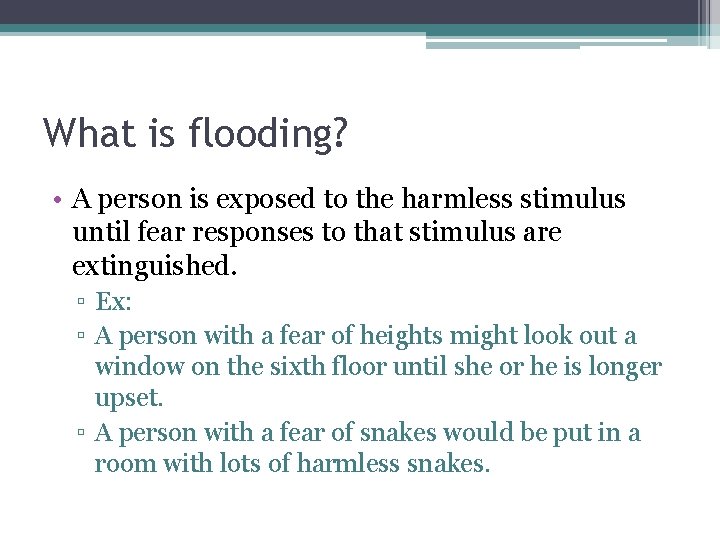 What is flooding? • A person is exposed to the harmless stimulus until fear