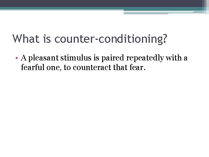 What is counter-conditioning? • A pleasant stimulus is paired repeatedly with a fearful one,