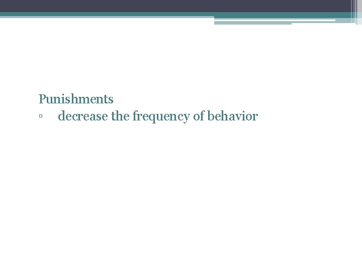 Punishments ▫ decrease the frequency of behavior 