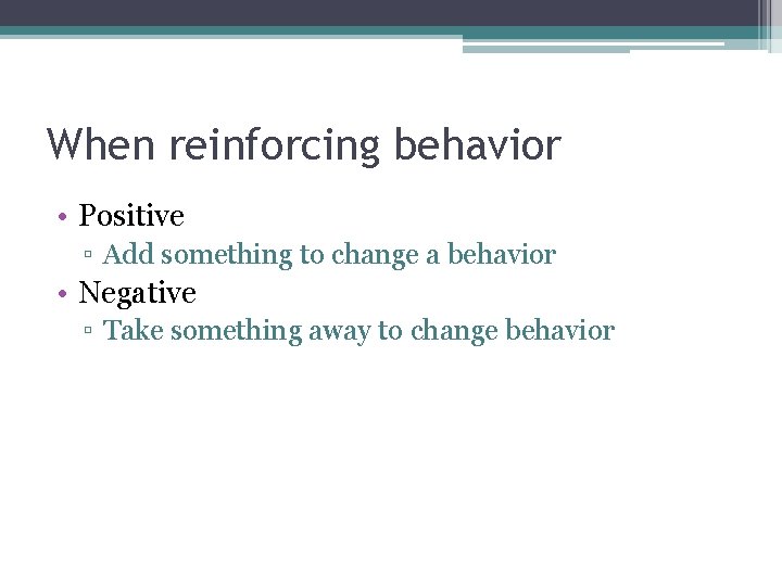 When reinforcing behavior • Positive ▫ Add something to change a behavior • Negative