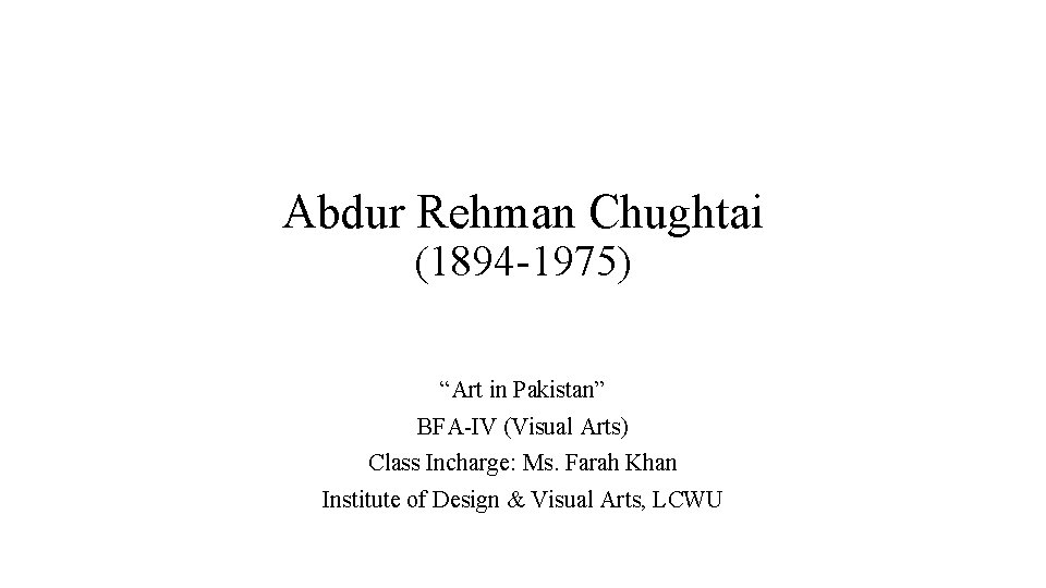Abdur Rehman Chughtai (1894 -1975) “Art in Pakistan” BFA-IV (Visual Arts) Class Incharge: Ms.