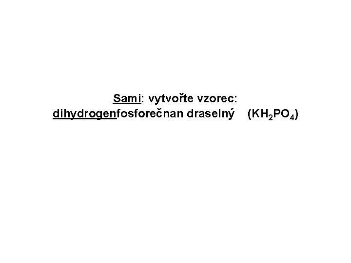 Sami: vytvořte vzorec: dihydrogenfosforečnan draselný (KH 2 PO 4) 