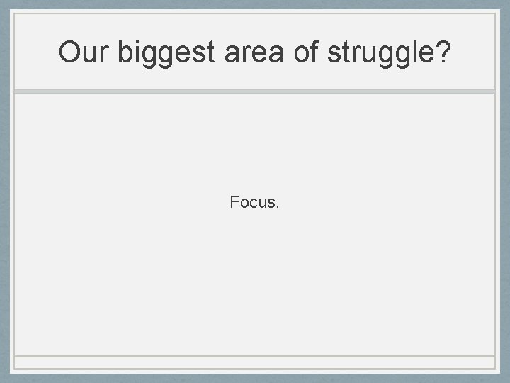 Our biggest area of struggle? Focus. 