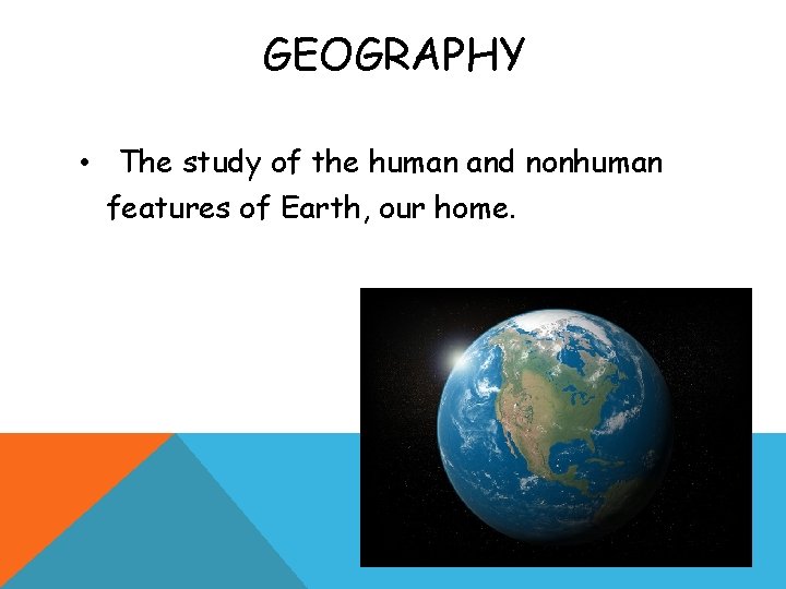 GEOGRAPHY • The study of the human and nonhuman features of Earth, our home.