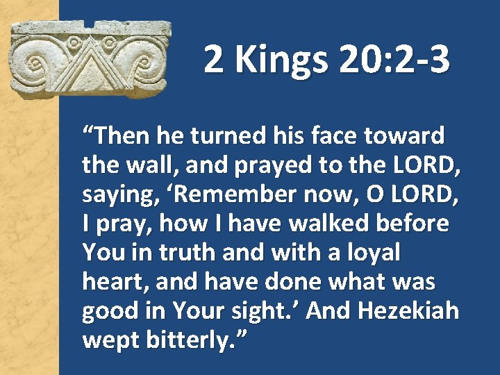 2 Kings 20: 2 -3 “Then he turned his face toward the wall, and