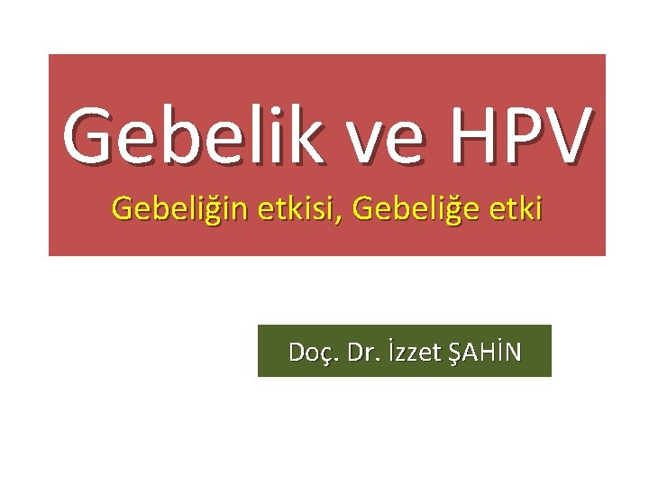 Gebelik ve HPV Gebeliğin etkisi, Gebeliğe etki Doç. Dr. İzzet ŞAHİN 