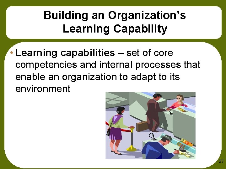 Building an Organization’s Learning Capability • Learning capabilities – set of core competencies and