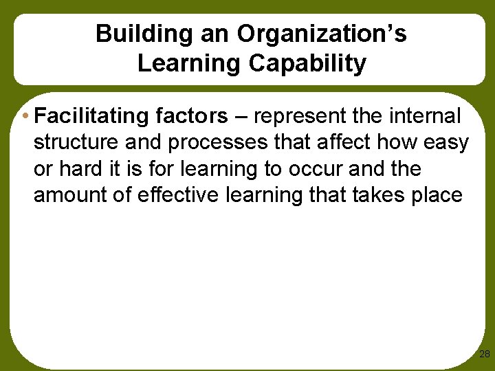 Building an Organization’s Learning Capability • Facilitating factors – represent the internal structure and