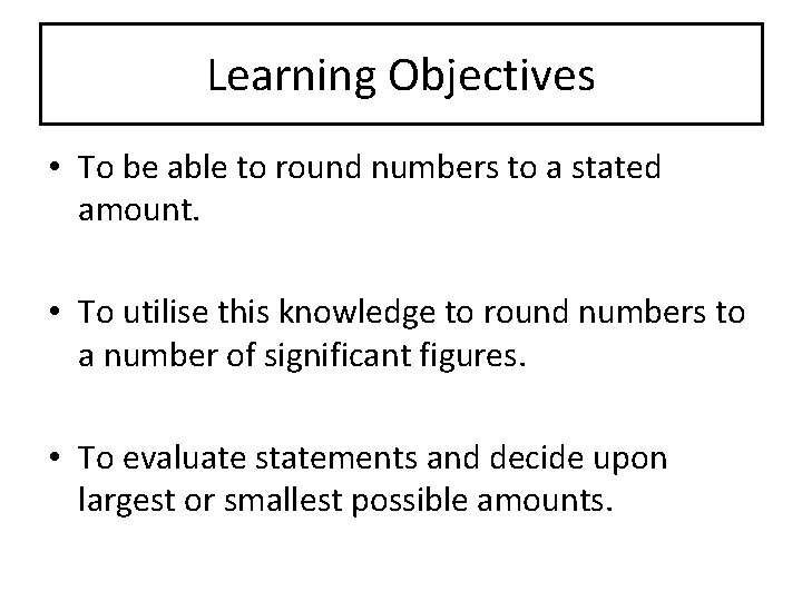 Learning Objectives • To be able to round numbers to a stated amount. •