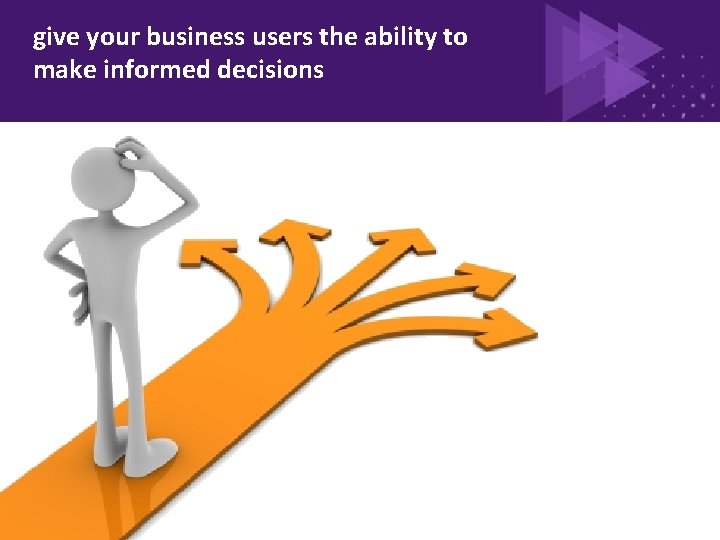give your business users the ability to make informed decisions 