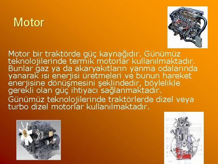 Motor bir traktörde güç kaynağıdır. Günümüz teknolojilerinde termik motorlar kullanılmaktadır. Bunlar gaz ya da