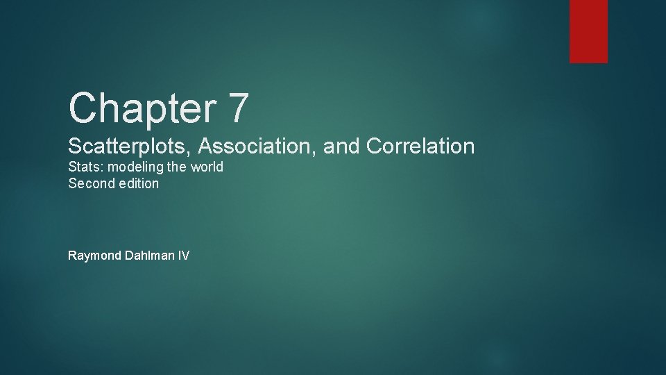 Chapter 7 Scatterplots, Association, and Correlation Stats: modeling the world Second edition Raymond Dahlman