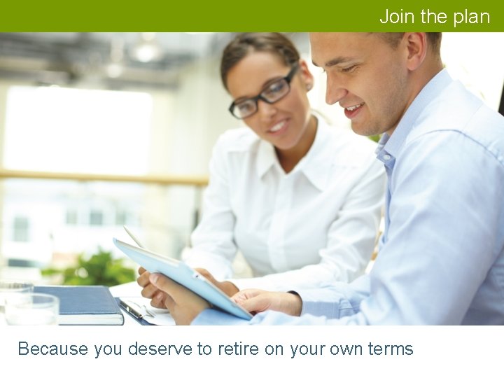 Join the plan Because you deserve to retire on your own terms 