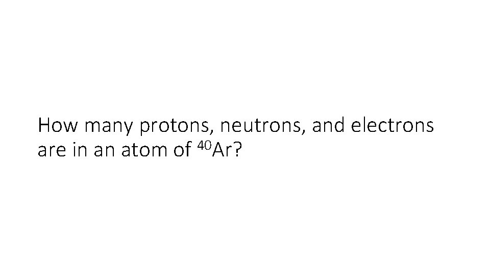 How many protons, neutrons, and electrons are in an atom of 40 Ar? 