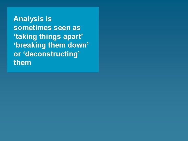 Analysis is sometimes seen as ‘taking things apart’ ‘breaking them down’ or ‘deconstructing’ them
