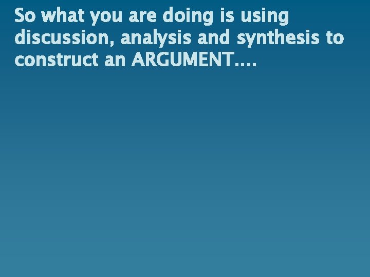So what you are doing is using discussion, analysis and synthesis to construct an