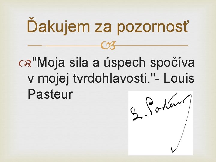 Ďakujem za pozornosť "Moja sila a úspech spočíva v mojej tvrdohlavosti. "- Louis Pasteur