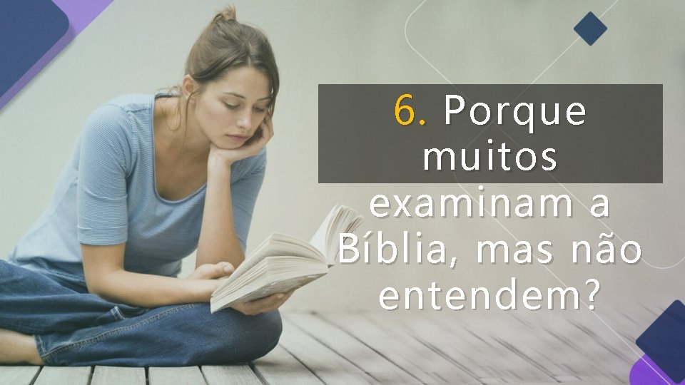 6. Porque muitos examinam a Bíblia, mas não entendem? 6. Porque muitos examinam a Bíblia, mas não entendem?