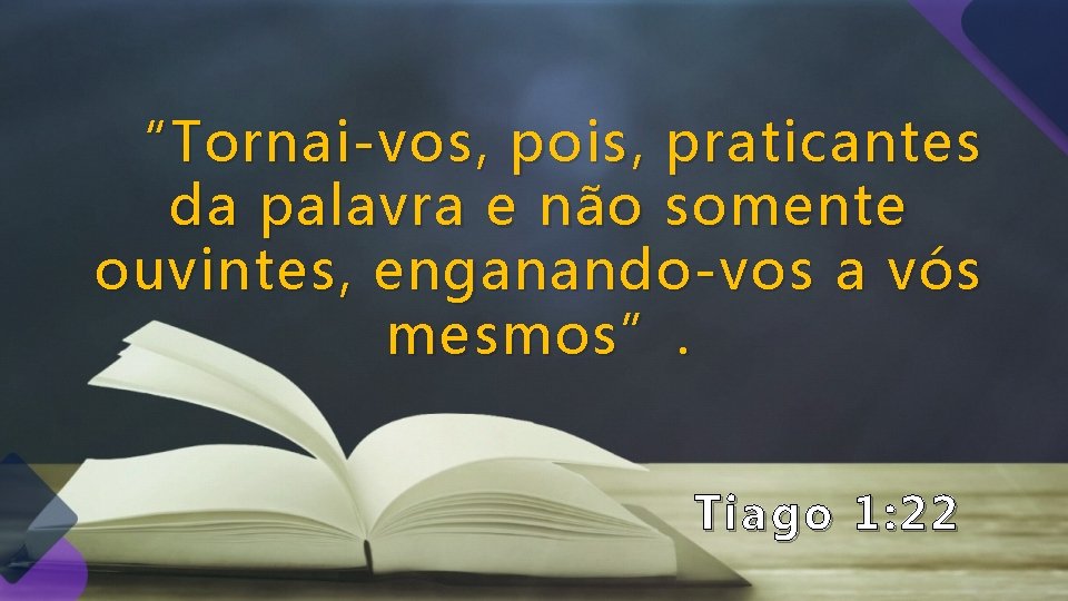 “Tornai-vos, pois, praticantes da palavra e não somente ouvintes, enganando-vos a vós mesmos”. Tiago “Tornai-vos, pois, praticantes da palavra e não somente ouvintes, enganando-vos a vós mesmos”. Tiago