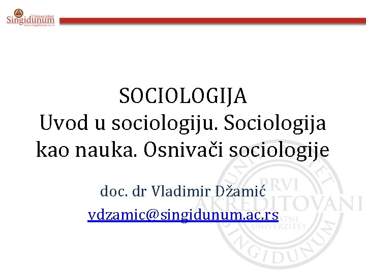 SOCIOLOGIJA Uvod u sociologiju. Sociologija kao nauka. Osnivači sociologije doc. dr Vladimir Džamić vdzamic@singidunum.