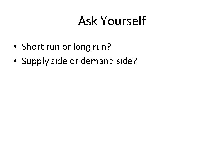 Ask Yourself • Short run or long run? • Supply side or demand side?