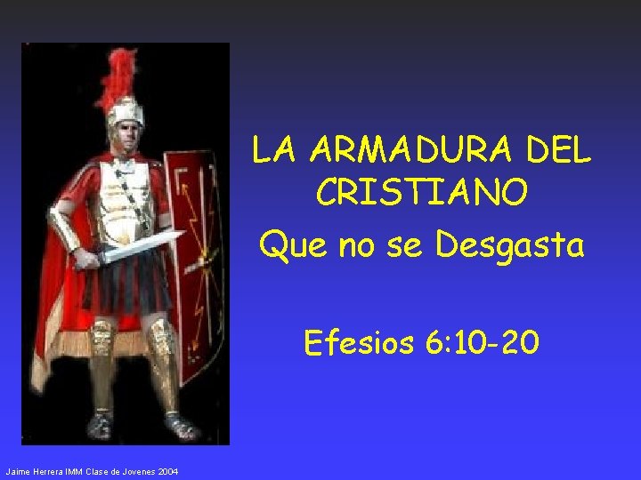 LA ARMADURA DEL CRISTIANO Que no se Desgasta Efesios 6: 10 -20 Jaime Herrera