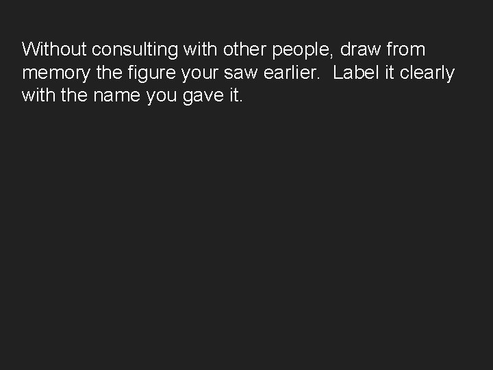 Without consulting with other people, draw from memory the figure your saw earlier. Label