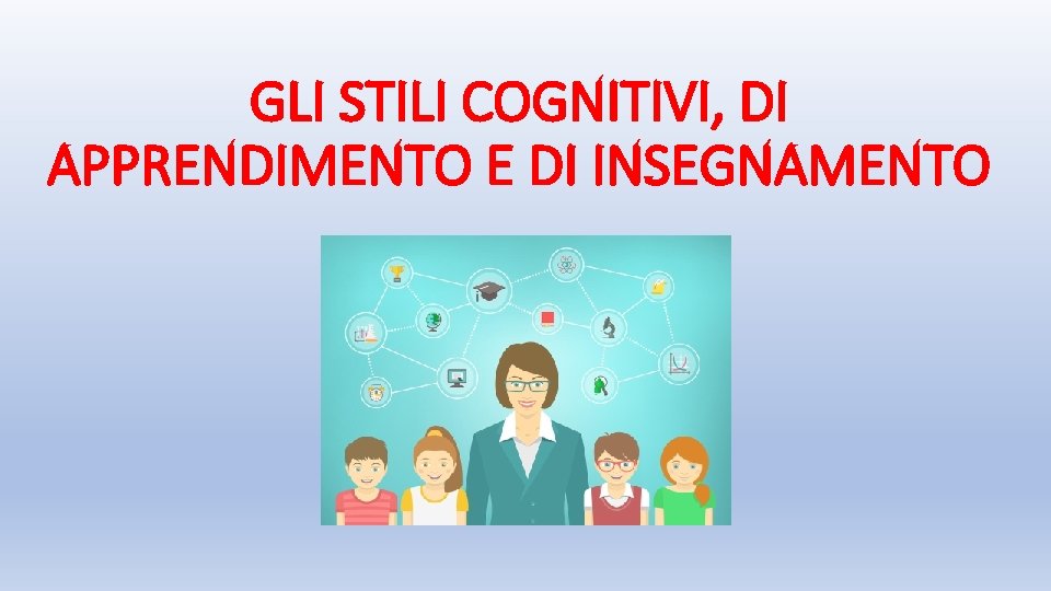 GLI STILI COGNITIVI, DI APPRENDIMENTO E DI INSEGNAMENTO 