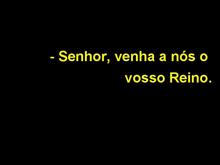 - Senhor, venha a nós o vosso Reino. 