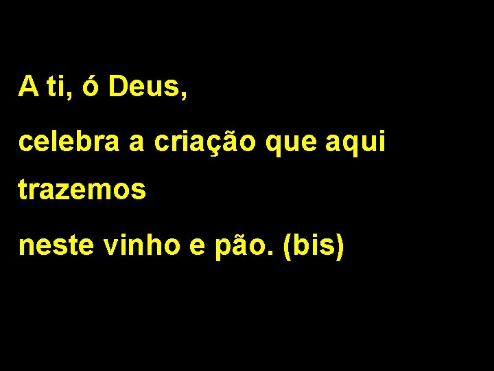 A ti, ó Deus, celebra a criação que aqui trazemos neste vinho e pão.