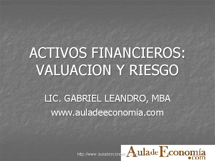 ACTIVOS FINANCIEROS: VALUACION Y RIESGO LIC. GABRIEL LEANDRO, MBA www. auladeeconomia. com http: //www.