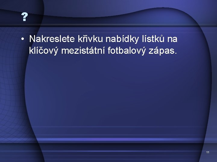 ? • Nakreslete křivku nabídky lístků na klíčový mezistátní fotbalový zápas. 11 