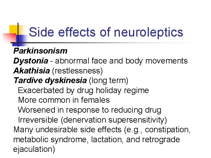 Side effects of neuroleptics Parkinsonism Dystonia - abnormal face and body movements Akathisia (restlessness)