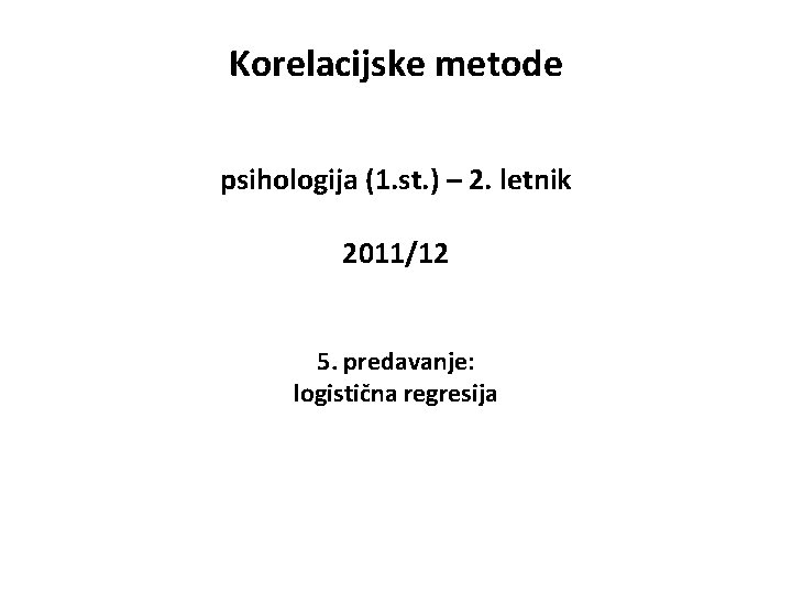 Korelacijske metode psihologija (1. st. ) – 2. letnik 2011/12 5. predavanje: logistična regresija