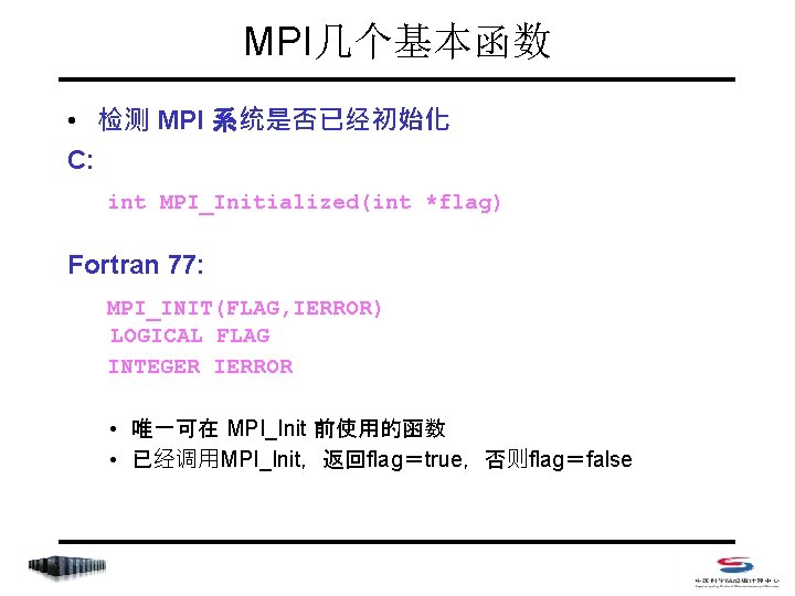 MPI几个基本函数 • 检测 MPI 系统是否已经初始化 C: int MPI_Initialized(int *flag) Fortran 77: MPI_INIT(FLAG, IERROR) LOGICAL